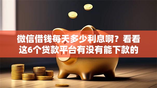 微信借钱每天多少利息啊?看看这6个贷款平台有没有能下款的 微信借钱每天多少利息啊?看看这6个贷款平台有没有能下款的