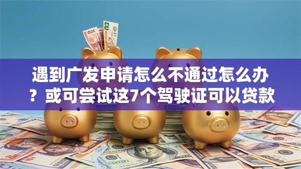 遇到广发申请怎么不通过怎么办?或可尝试这7个驾驶证可以贷款的平台 遇到广发申请怎么不通过怎么办?或可尝试这7个驾驶证可以贷款的平台