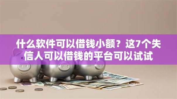 什么软件可以借钱小额?这7个失信人可以借钱的平台可以试试 什么软件可以借钱小额?这7个失信人可以借钱的平台可以试试