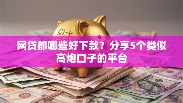 网贷都哪些好下款?分享5个类似高炮口子的平台 网贷都哪些好下款?分享5个类似高炮口子的平台