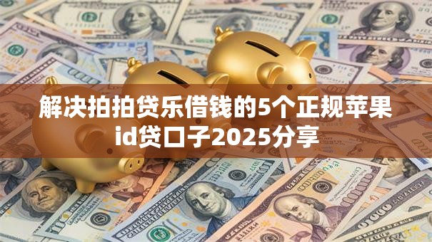 解决拍拍贷乐借钱的5个正规苹果id贷口子2025分享