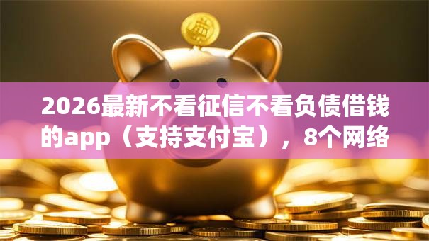 2026最新不看征信不看负债借钱的app（支持支付宝），8个网络贷款平台排名不分先后无私分享