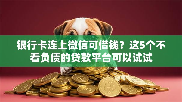 银行卡连上微信可借钱?这5个不看负债的贷款平台可以试试 银行卡连上微信可借钱?这5个不看负债的贷款平台可以试试