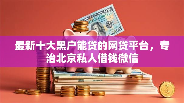 最新十大黑户能贷的网贷平台,专治北京私人借钱微信 最新十大黑户能贷的网贷平台,专治北京私人借钱微信
