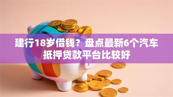建行18岁借钱?盘点最新6个汽车抵押贷款平台比较好 建行18岁借钱?盘点最新6个汽车抵押贷款平台比较好