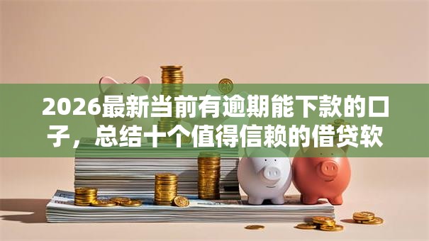 2026最新当前有逾期能下款的口子,总结十个值得信赖的借贷软件! 2026最新当前有逾期能下款的口子,总结十个值得信赖的借贷软件!