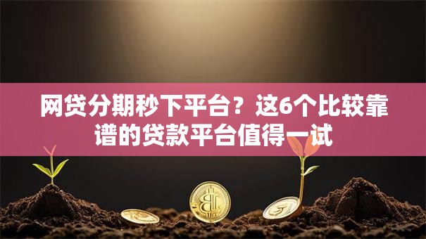 网贷分期秒下平台？这6个比较靠谱的贷款平台值得一试