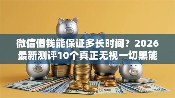 微信借钱能保证多长时间?2026最新测评10个真正无视一切黑能下款口子 微信借钱能保证多长时间?2026最新测评10个真正无视一切黑能下款口子
