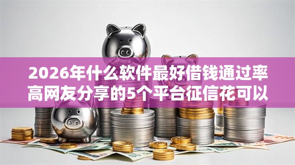 2026年什么软件最好借钱通过率高网友分享的5个平台征信花可以下款我觉得不错! 2026年什么软件最好借钱通过率高网友分享的5个平台征信花可以下款我觉得不错!