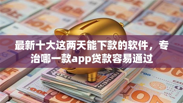 最新十大这两天能下款的软件,专治哪一款app贷款容易通过 最新十大这两天能下款的软件,专治哪一款app贷款容易通过