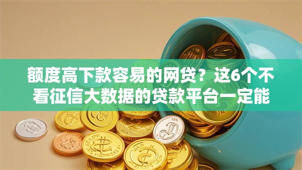 额度高下款容易的网贷?这6个不看征信大数据的贷款平台一定能下款可以试试 额度高下款容易的网贷?这6个不看征信大数据的贷款平台一定能下款可以试试