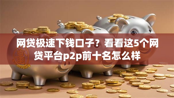 网贷极速下钱口子?看看这5个网贷平台p2p前十名怎么样 网贷极速下钱口子?看看这5个网贷平台p2p前十名怎么样