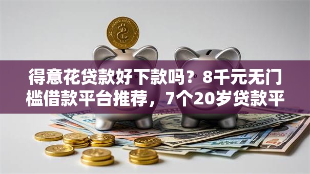 得意花贷款好下款吗？8千元无门槛借款平台推荐，7个20岁贷款平台盘点