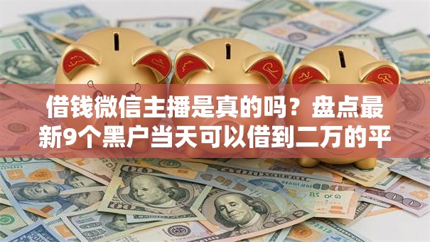 借钱微信主播是真的吗?盘点最新9个黑户当天可以借到二万的平台 借钱微信主播是真的吗?盘点最新9个黑户当天可以借到二万的平台