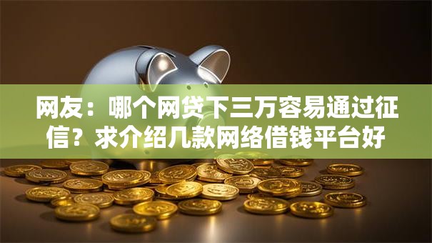 网友:哪个网贷下三万容易通过征信?求介绍几款网络借钱平台好 网友:哪个网贷下三万容易通过征信?求介绍几款网络借钱平台好