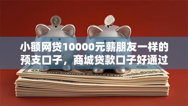 小额网贷10000元薪朋友一样的预支口子,商城贷款口子好通过吗的7个平台介绍 小额网贷10000元薪朋友一样的预支口子,商城贷款口子好通过吗的7个平台介绍