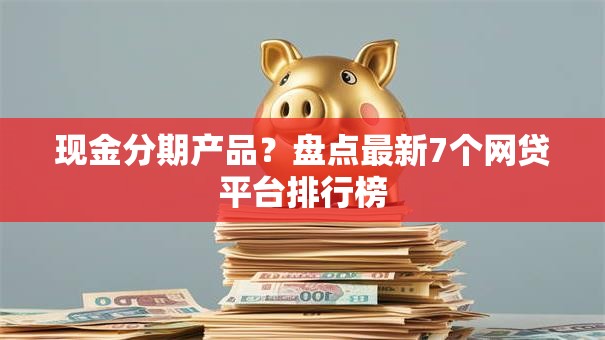 现金分期产品?盘点最新7个网贷平台排行榜 现金分期产品?盘点最新7个网贷平台排行榜
