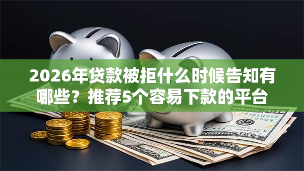 2026年贷款被拒什么时候告知有哪些?推荐5个容易下款的平台 2026年贷款被拒什么时候告知有哪些?推荐5个容易下款的平台