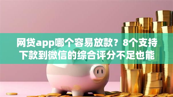 网贷app哪个容易放款?8个支持下款到微信的综合评分不足也能放款的平台 网贷app哪个容易放款?8个支持下款到微信的综合评分不足也能放款的平台