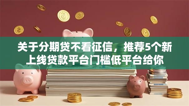 关于分期贷不看征信,推荐5个新上线贷款平台门槛低平台给你 关于分期贷不看征信,推荐5个新上线贷款平台门槛低平台给你