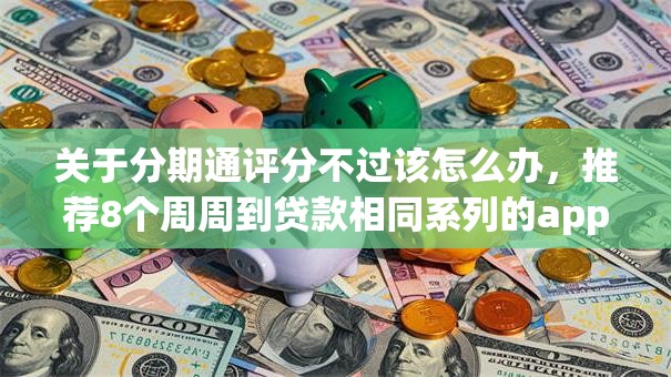 关于分期通评分不过该怎么办,推荐8个周周到贷款相同系列的app给你 关于分期通评分不过该怎么办,推荐8个周周到贷款相同系列的app给你