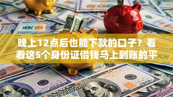 晚上12点后也能下款的口子?看看这5个身份证借钱马上到账的平台怎么样 晚上12点后也能下款的口子?看看这5个身份证借钱马上到账的平台怎么样