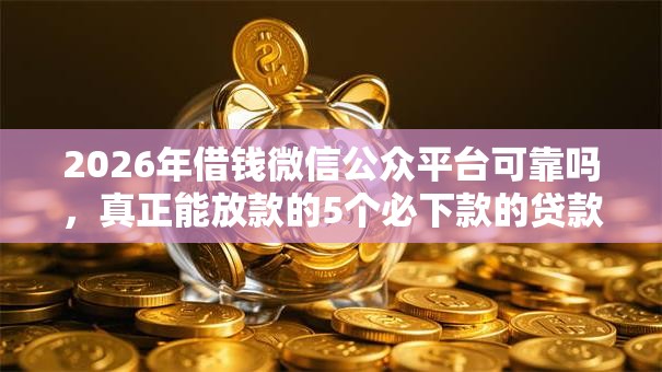 2026年借钱微信公众平台可靠吗,真正能放款的5个必下款的贷款平台推荐 2026年借钱微信公众平台可靠吗,真正能放款的5个必下款的贷款平台推荐