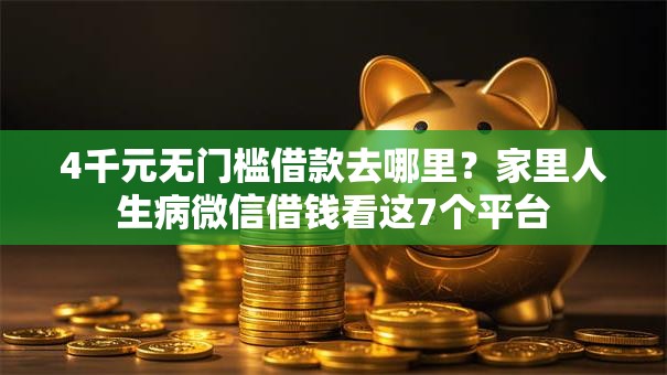 4千元无门槛借款去哪里?家里人生病微信借钱看这7个平台 4千元无门槛借款去哪里?家里人生病微信借钱看这7个平台