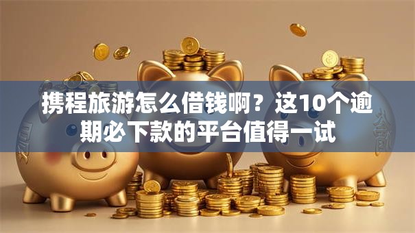 携程旅游怎么借钱啊?这10个逾期必下款的平台值得一试 携程旅游怎么借钱啊?这10个逾期必下款的平台值得一试