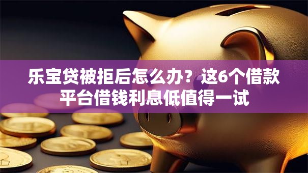 乐宝贷被拒后怎么办?这6个借款平台借钱利息低值得一试 乐宝贷被拒后怎么办?这6个借款平台借钱利息低值得一试