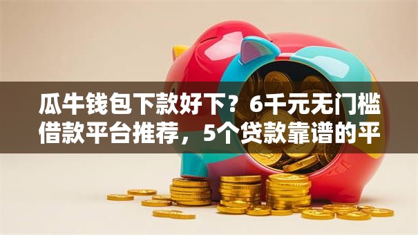 瓜牛钱包下款好下?6千元无门槛借款平台推荐,5个贷款靠谱的平台盘点 瓜牛钱包下款好下?6千元无门槛借款平台推荐,5个贷款靠谱的平台盘点