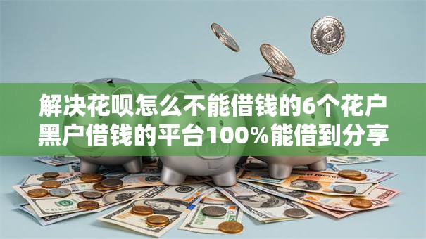 解决花呗怎么不能借钱的6个花户黑户借钱的平台100%能借到分享