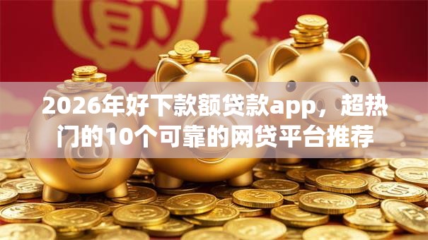 2026年好下款额贷款app,超热门的10个可靠的网贷平台推荐 2026年好下款额贷款app,超热门的10个可靠的网贷平台推荐