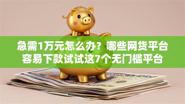 急需1万元怎么办?哪些网货平台容易下款试试这7个无门槛平台 急需1万元怎么办?哪些网货平台容易下款试试这7个无门槛平台