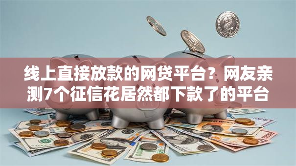 线上直接放款的网贷平台？网友亲测7个征信花居然都下款了的平台盘点