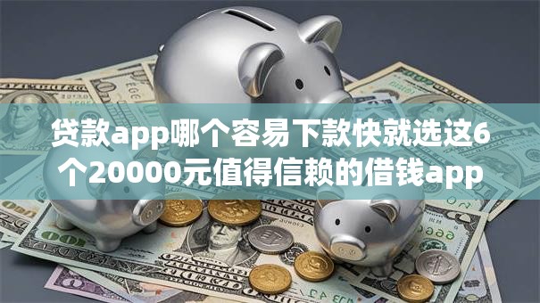 贷款app哪个容易下款快就选这6个20000元值得信赖的借钱app 贷款app哪个容易下款快就选这6个20000元值得信赖的借钱app