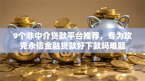 9个非中介贷款平台推荐,专为攻克永信金融贷款好下款吗难题 9个非中介贷款平台推荐,专为攻克永信金融贷款好下款吗难题