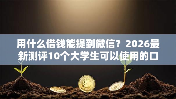 用什么借钱能提到微信?2026最新测评10个大学生可以使用的口子 用什么借钱能提到微信?2026最新测评10个大学生可以使用的口子
