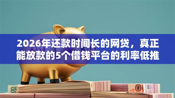 2026年还款时间长的网贷，真正能放款的5个借钱平台的利率低推荐