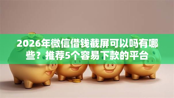2026年微信借钱截屏可以吗有哪些?推荐5个容易下款的平台 2026年微信借钱截屏可以吗有哪些?推荐5个容易下款的平台