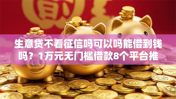生意贷不看征信吗可以吗能借到钱吗?1万元无门槛借款8个平台推荐 生意贷不看征信吗可以吗能借到钱吗?1万元无门槛借款8个平台推荐