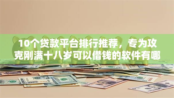 10个贷款平台排行推荐，专为攻克刚满十八岁可以借钱的软件有哪些难题
