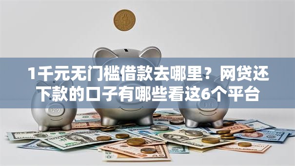 1千元无门槛借款去哪里?网贷还下款的口子有哪些看这6个平台 1千元无门槛借款去哪里?网贷还下款的口子有哪些看这6个平台