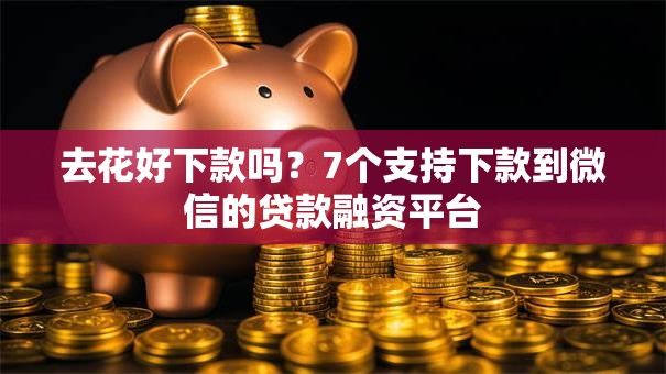 去花好下款吗?7个支持下款到微信的贷款融资平台 去花好下款吗?7个支持下款到微信的贷款融资平台