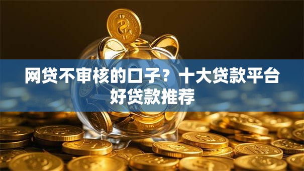 网贷不审核的口子?十大贷款平台好贷款推荐 网贷不审核的口子?十大贷款平台好贷款推荐
