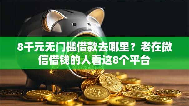 8千元无门槛借款去哪里?老在微信借钱的人看这8个平台 8千元无门槛借款去哪里?老在微信借钱的人看这8个平台