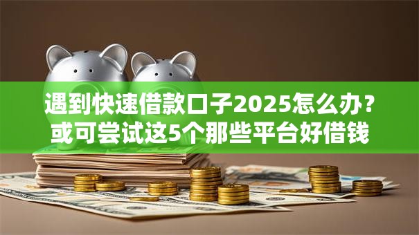 遇到快速借款口子2025怎么办?或可尝试这5个那些平台好借钱 遇到快速借款口子2025怎么办?或可尝试这5个那些平台好借钱