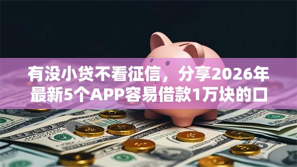 有没小贷不看征信，分享2026年最新5个APP容易借款1万块的口子