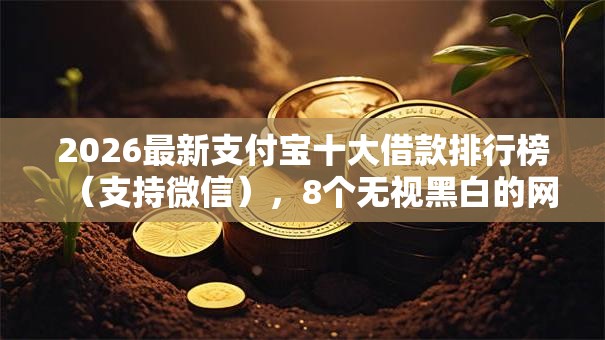 2026最新支付宝十大借款排行榜(支持微信),8个无视黑白的网贷软件无私分享 2026最新支付宝十大借款排行榜(支持微信),8个无视黑白的网贷软件无私分享