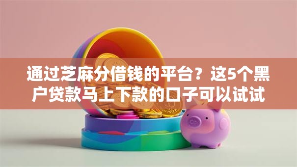 通过芝麻分借钱的平台?这5个黑户贷款马上下款的口子可以试试 通过芝麻分借钱的平台?这5个黑户贷款马上下款的口子可以试试